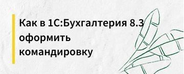 Как в 1С:Бухгалтерия 8.3 оформить командировку
