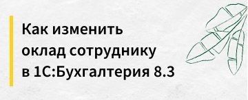 Как изменить оклад сотруднику в 1С:Бухгалтерия 8.3
