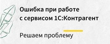 Решение проблемы с ошибкой при работе с сервисом 1С:Контрагент