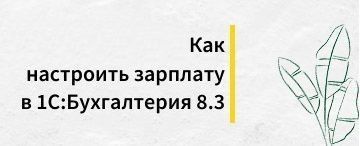 Как настроить зарплату в 1С:Бухгалтерия 8.3
