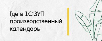 Где в 1С:Зарплата и управление персоналом находится производственный календарь 