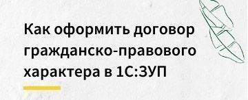 Как оформить договор гражданско-правового характера в 1С:Зарплата и управление персоналом 3.1
