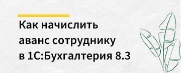 Как начислять аванс сотруднику в 1С:Бухгалтерия 8.3