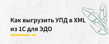 Как выгрузить УПД в XML из 1С для ЭДО