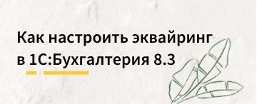 Как настроить эквайринг в 1С:Бухгалтерия 8.3 