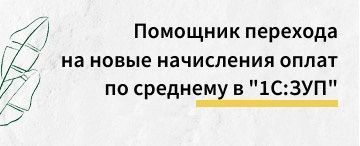 Помощник перехода на новые начисления оплат по среднему в "1С:ЗУП"