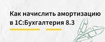 Как начислить амортизацию в 1С:Бухгалтерия 8.3