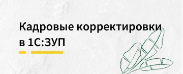 Кадровые корректировки в "1С:ЗУП": от исправления даты приёма до реорганизации компании (март 2026)