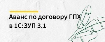 Аванс по договору ГПХ в 1С:ЗУП 3.1