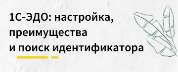 1С‑ЭДО: пошаговая инструкция по настройке, преимущества и поиск идентификатора (май 2026)