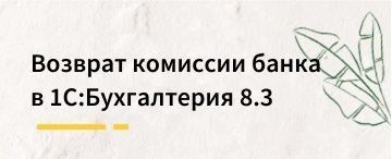 Возврат комиссии банка в 1С:Бухгалтерия предприятия 8.3