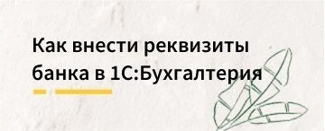 Как внести реквизиты банка в 1С:Бухгалтерия