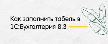 Как заполнить табель в 1С:Бухгалтерия 8.3