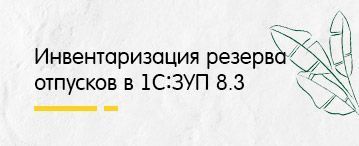 Инвентаризация резерва отпусков в 1С:ЗУП 8.3 (май 2021)