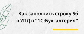 Как заполнить строку 5б в УПД в программе "1С:Бухгалтерия предприятия" (март 2026)