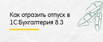 Как отразить отпуск в 1С:Бухгалтерия 8.3 (март 2020)