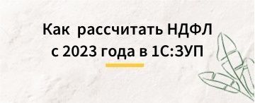 Как в 1С:Зарплата и Управление персоналом рассчитать НДФЛ с 2023 года