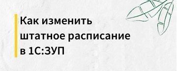 Как изменить штатное расписание в 1С:Зарплата и управление персоналом 8.3 