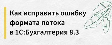 Как исправить ошибку формата потока в 1С:Бухгалтерия 8.3